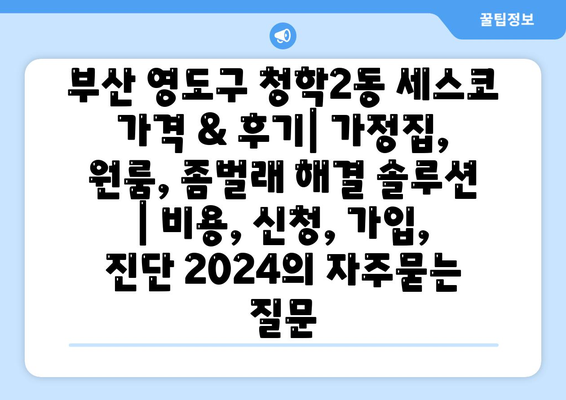 부산 영도구 청학2동 세스코 가격 & 후기| 가정집, 원룸, 좀벌래 해결 솔루션 | 비용, 신청, 가입, 진단 2024