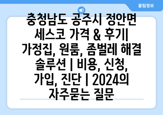 충청남도 공주시 정안면 세스코 가격 & 후기| 가정집, 원룸, 좀벌레 해결 솔루션 | 비용, 신청, 가입, 진단 | 2024