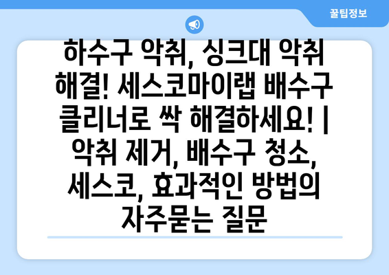 하수구 악취, 싱크대 악취 해결! 세스코마이랩 배수구 클리너로 싹 해결하세요! | 악취 제거, 배수구 청소, 세스코, 효과적인 방법