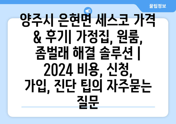 양주시 은현면 세스코 가격 & 후기| 가정집, 원룸, 좀벌래 해결 솔루션 | 2024 비용, 신청, 가입, 진단 팁