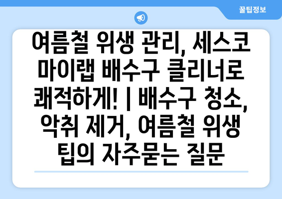 여름철 위생 관리, 세스코 마이랩 배수구 클리너로 쾌적하게! | 배수구 청소, 악취 제거, 여름철 위생 팁