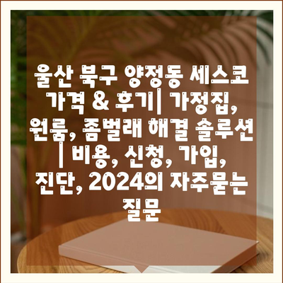 울산 북구 양정동 세스코 가격 & 후기| 가정집, 원룸, 좀벌래 해결 솔루션 | 비용, 신청, 가입, 진단, 2024