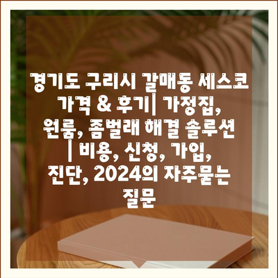 경기도 구리시 갈매동 세스코 가격 & 후기| 가정집, 원룸, 좀벌래 해결 솔루션 | 비용, 신청, 가입, 진단, 2024