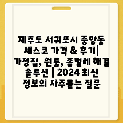 제주도 서귀포시 중앙동 세스코 가격 & 후기| 가정집, 원룸, 좀벌레 해결 솔루션 | 2024 최신 정보