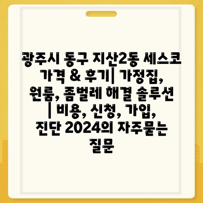 광주시 동구 지산2동 세스코 가격 & 후기| 가정집, 원룸, 좀벌레 해결 솔루션 | 비용, 신청, 가입, 진단 2024