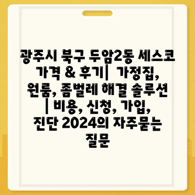 광주시 북구 두암2동 세스코 가격 & 후기|  가정집, 원룸, 좀벌레 해결 솔루션 | 비용, 신청, 가입, 진단 2024