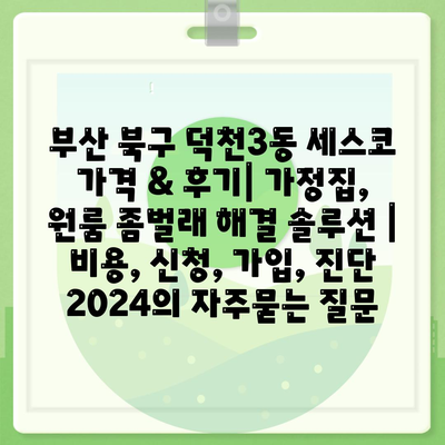 부산 북구 덕천3동 세스코 가격 & 후기| 가정집, 원룸 좀벌래 해결 솔루션 | 비용, 신청, 가입, 진단 2024