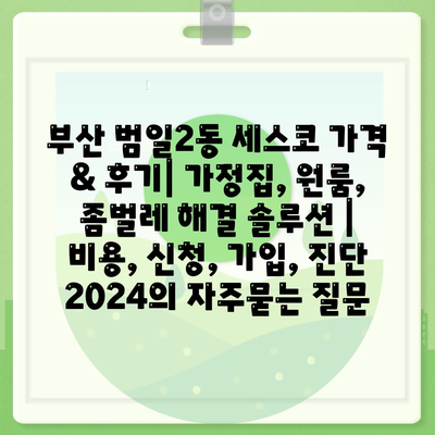 부산 범일2동 세스코 가격 & 후기| 가정집, 원룸, 좀벌레 해결 솔루션 | 비용, 신청, 가입, 진단 2024