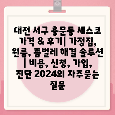 대전 서구 용문동 세스코 가격 & 후기| 가정집, 원룸, 좀벌레 해결 솔루션 | 비용, 신청, 가입, 진단 2024