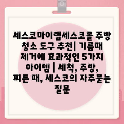 세스코마이랩세스코몰 주방 청소 도구 추천| 기름때 제거에 효과적인 5가지 아이템 | 세척, 주방, 찌든 때, 세스코