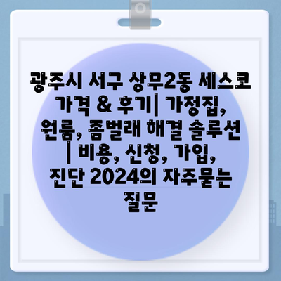 광주시 서구 상무2동 세스코 가격 & 후기| 가정집, 원룸, 좀벌래 해결 솔루션 | 비용, 신청, 가입, 진단 2024