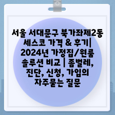 서울 서대문구 북가좌제2동 세스코 가격 & 후기| 2024년 가정집/원룸 솔루션 비교 | 좀벌레, 진단, 신청, 가입