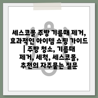 세스코몰 주방 기름때 제거, 효과적인 아이템 쇼핑 가이드 | 주방 청소, 기름때 제거, 세척, 세스코몰, 추천