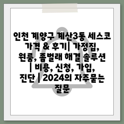 인천 계양구 계산3동 세스코 가격 & 후기| 가정집, 원룸, 좀벌래 해결 솔루션 | 비용, 신청, 가입, 진단 | 2024