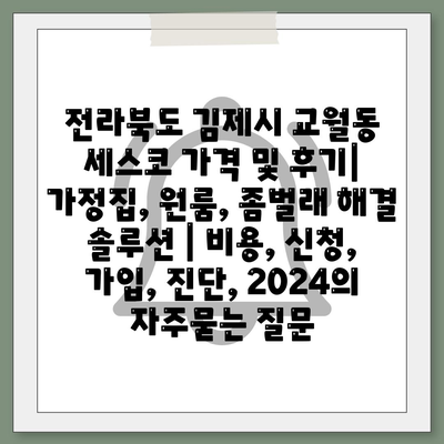 전라북도 김제시 교월동 세스코 가격 및 후기| 가정집, 원룸, 좀벌래 해결 솔루션 | 비용, 신청, 가입, 진단, 2024