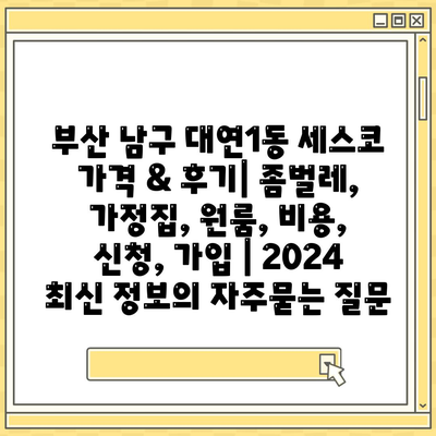 부산 남구 대연1동 세스코 가격 & 후기| 좀벌레, 가정집, 원룸, 비용, 신청, 가입 | 2024 최신 정보