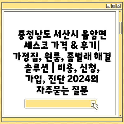 충청남도 서산시 음암면 세스코 가격 & 후기| 가정집, 원룸, 좀벌래 해결 솔루션 | 비용, 신청, 가입, 진단 2024