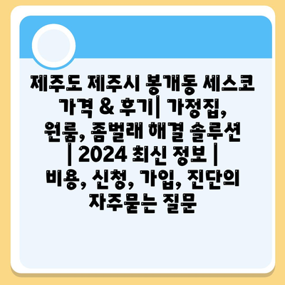 제주도 제주시 봉개동 세스코 가격 & 후기| 가정집, 원룸, 좀벌래 해결 솔루션 | 2024 최신 정보 | 비용, 신청, 가입, 진단