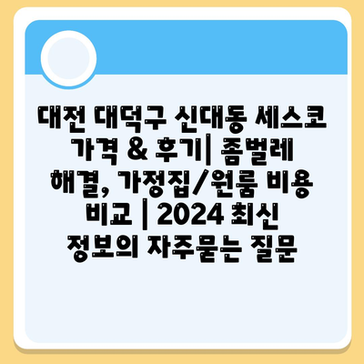 대전 대덕구 신대동 세스코 가격 & 후기| 좀벌레 해결, 가정집/원룸 비용 비교 | 2024 최신 정보