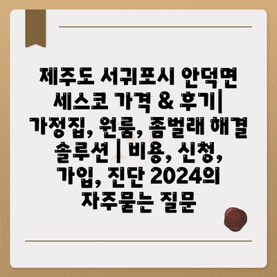 제주도 서귀포시 안덕면 세스코 가격 & 후기| 가정집, 원룸, 좀벌래 해결 솔루션 | 비용, 신청, 가입, 진단 2024