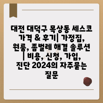 대전 대덕구 목상동 세스코 가격 & 후기| 가정집, 원룸, 좀벌레 해결 솔루션 | 비용, 신청, 가입, 진단 2024