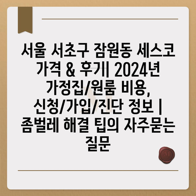 서울 서초구 잠원동 세스코 가격 & 후기| 2024년 가정집/원룸 비용, 신청/가입/진단 정보 | 좀벌레 해결 팁