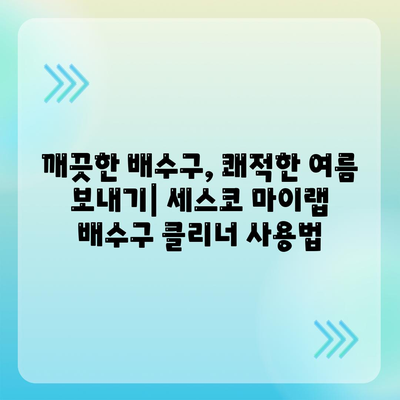 여름철 위생 관리, 세스코 마이랩 배수구 클리너로 쾌적하게! | 여름, 위생, 배수구, 세스코, 마이랩, 청소, 팁