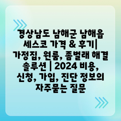 경상남도 남해군 남해읍 세스코 가격 & 후기| 가정집, 원룸, 좀벌래 해결 솔루션 | 2024 비용, 신청, 가입, 진단 정보