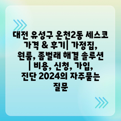 대전 유성구 온천2동 세스코 가격 & 후기| 가정집, 원룸, 좀벌래 해결 솔루션 | 비용, 신청, 가입, 진단 2024