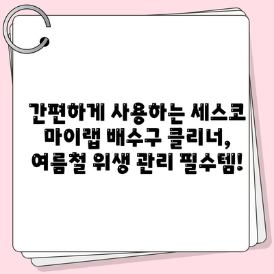 여름철 위생 관리, 세스코 마이랩 배수구 클리너로 깔끔하게! | 배수구 청소, 악취 제거, 여름철 위생 팁