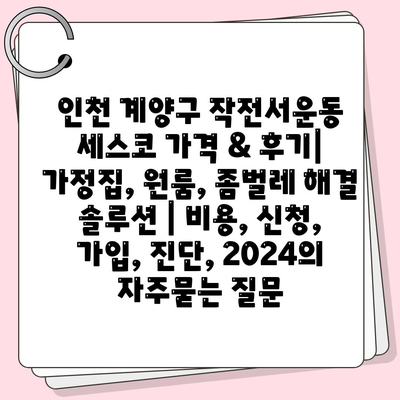 인천 계양구 작전서운동 세스코 가격 & 후기| 가정집, 원룸, 좀벌레 해결 솔루션 | 비용, 신청, 가입, 진단, 2024