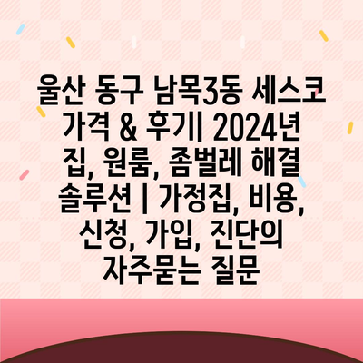 울산 동구 남목3동 세스코 가격 & 후기| 2024년 집, 원룸, 좀벌레 해결 솔루션 | 가정집, 비용, 신청, 가입, 진단