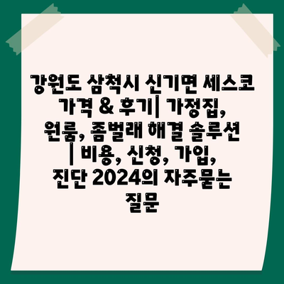 강원도 삼척시 신기면 세스코 가격 & 후기| 가정집, 원룸, 좀벌래 해결 솔루션 | 비용, 신청, 가입, 진단 2024