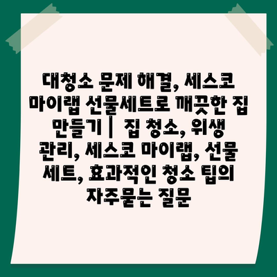 대청소 문제 해결, 세스코 마이랩 선물세트로 깨끗한 집 만들기 |  집 청소, 위생 관리, 세스코 마이랩, 선물 세트, 효과적인 청소 팁