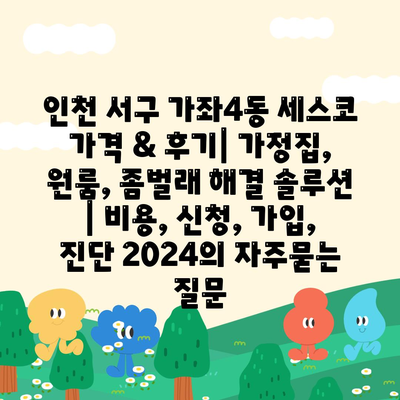 인천 서구 가좌4동 세스코 가격 & 후기| 가정집, 원룸, 좀벌래 해결 솔루션 | 비용, 신청, 가입, 진단 2024