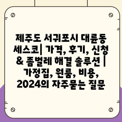 제주도 서귀포시 대륜동 세스코| 가격, 후기, 신청 & 좀벌레 해결 솔루션 | 가정집, 원룸, 비용, 2024