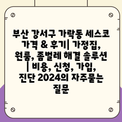 부산 강서구 가락동 세스코 가격 & 후기| 가정집, 원룸, 좀벌레 해결 솔루션 | 비용, 신청, 가입, 진단 2024