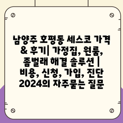 남양주 호평동 세스코 가격 & 후기| 가정집, 원룸, 좀벌래 해결 솔루션 | 비용, 신청, 가입, 진단 2024