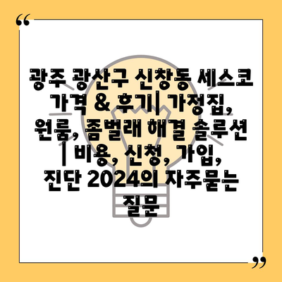 광주 광산구 신창동 세스코 가격 & 후기| 가정집, 원룸, 좀벌래 해결 솔루션 | 비용, 신청, 가입, 진단 2024