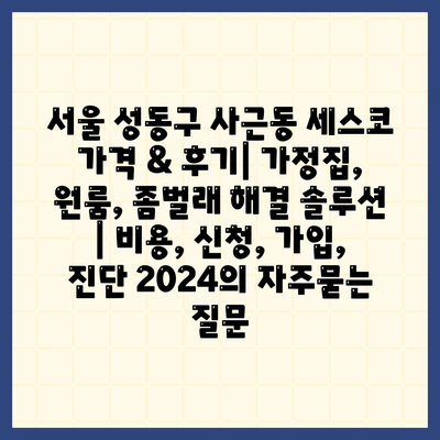 서울 성동구 사근동 세스코 가격 & 후기| 가정집, 원룸, 좀벌래 해결 솔루션 | 비용, 신청, 가입, 진단 2024