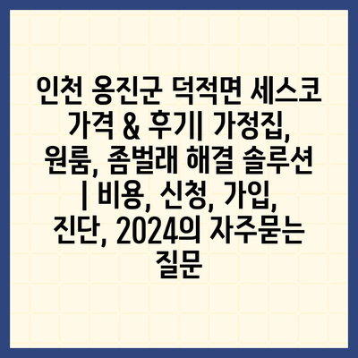 인천 옹진군 덕적면 세스코 가격 & 후기| 가정집, 원룸, 좀벌래 해결 솔루션 | 비용, 신청, 가입, 진단, 2024