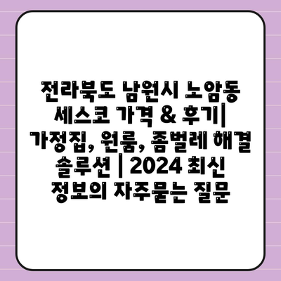 전라북도 남원시 노암동 세스코 가격 & 후기| 가정집, 원룸, 좀벌레 해결 솔루션 | 2024 최신 정보