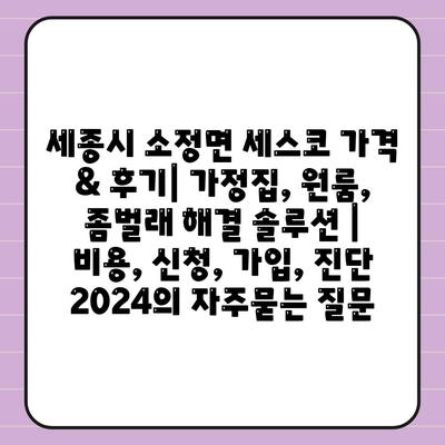 세종시 소정면 세스코 가격 & 후기| 가정집, 원룸, 좀벌래 해결 솔루션 | 비용, 신청, 가입, 진단 2024