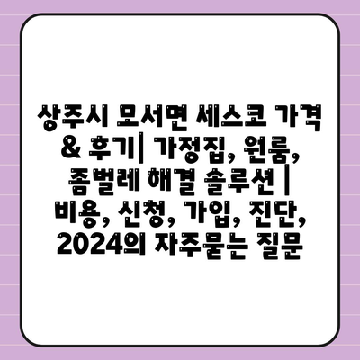 상주시 모서면 세스코 가격 & 후기| 가정집, 원룸, 좀벌레 해결 솔루션 | 비용, 신청, 가입, 진단, 2024