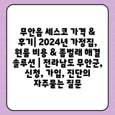 무안읍 세스코 가격 & 후기| 2024년 가정집, 원룸 비용 & 좀벌래 해결 솔루션 | 전라남도 무안군, 신청, 가입, 진단