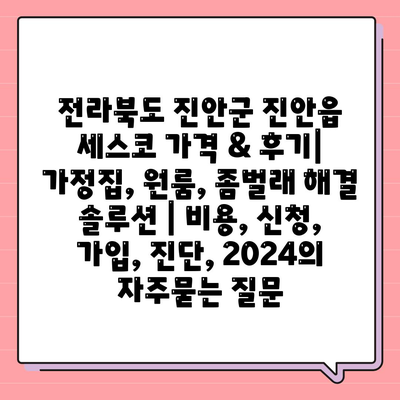 전라북도 진안군 진안읍 세스코 가격 & 후기| 가정집, 원룸, 좀벌래 해결 솔루션 | 비용, 신청, 가입, 진단, 2024