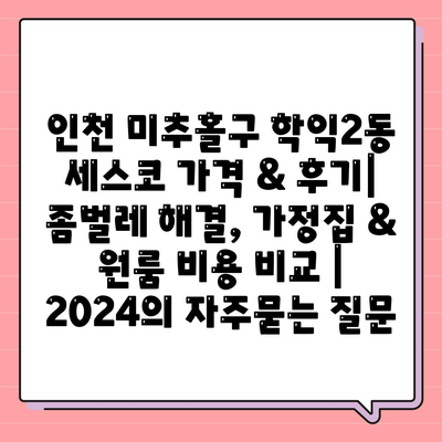 인천 미추홀구 학익2동 세스코 가격 & 후기| 좀벌레 해결, 가정집 & 원룸 비용 비교 | 2024