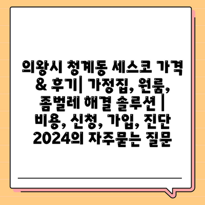 의왕시 청계동 세스코 가격 & 후기| 가정집, 원룸, 좀벌레 해결 솔루션 | 비용, 신청, 가입, 진단 2024