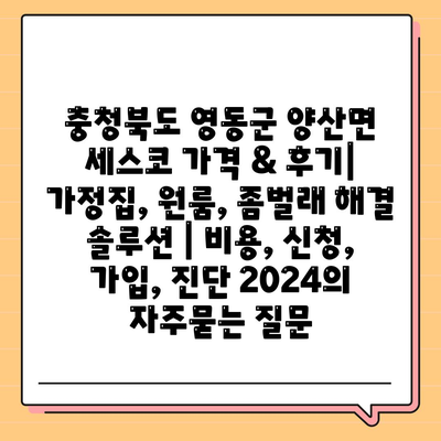 충청북도 영동군 양산면 세스코 가격 & 후기| 가정집, 원룸, 좀벌래 해결 솔루션 | 비용, 신청, 가입, 진단 2024