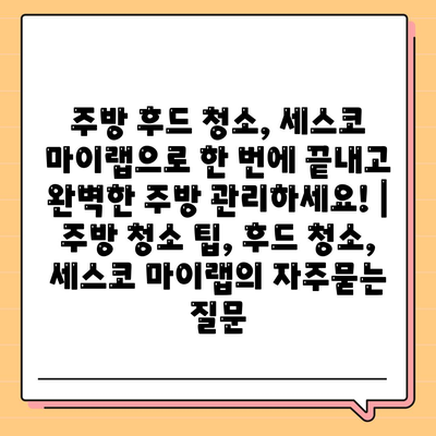 주방 후드 청소, 세스코 마이랩으로 한 번에 끝내고 완벽한 주방 관리하세요! | 주방 청소 팁, 후드 청소, 세스코 마이랩